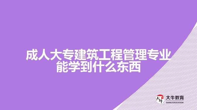 成人大專建筑工程管理專業(yè)能學到什么東西