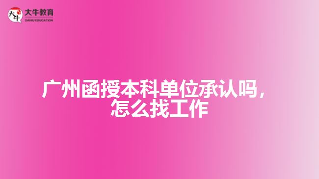 廣州函授本科單位承認(rèn)嗎，怎么找工作