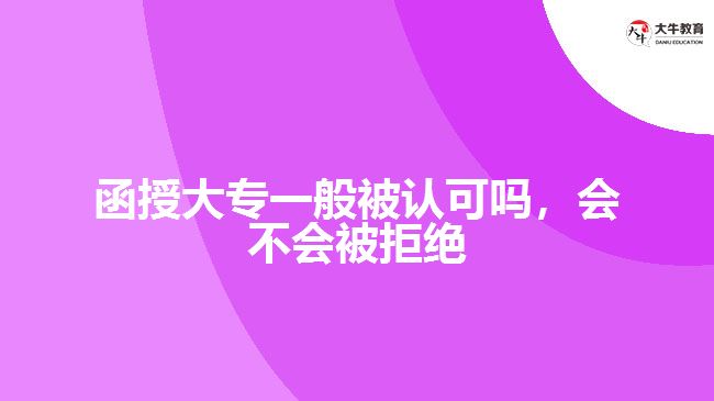 函授大專一般被認(rèn)可嗎，會(huì)不會(huì)被拒絕