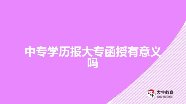 中專學(xué)歷報(bào)大專函授有意義嗎