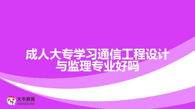 成人大專學(xué)習(xí)通信工程設(shè)計(jì)與監(jiān)理專業(yè)好嗎