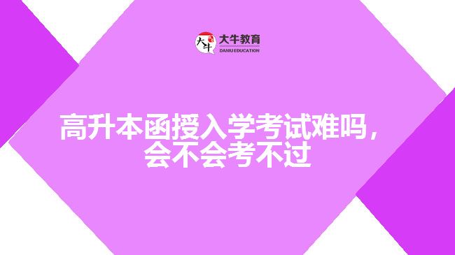 高升本函授入學(xué)考試難嗎，會(huì)不會(huì)考不過(guò)