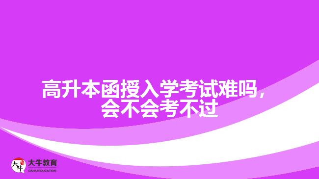 高升本函授入學(xué)考試難嗎，會不會考不過