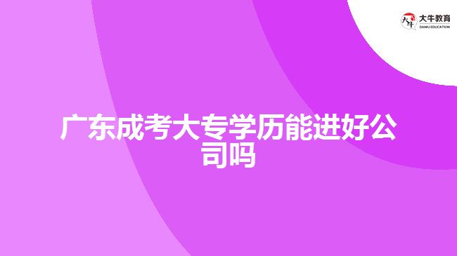 廣東成考大專學(xué)歷能進(jìn)好公司嗎