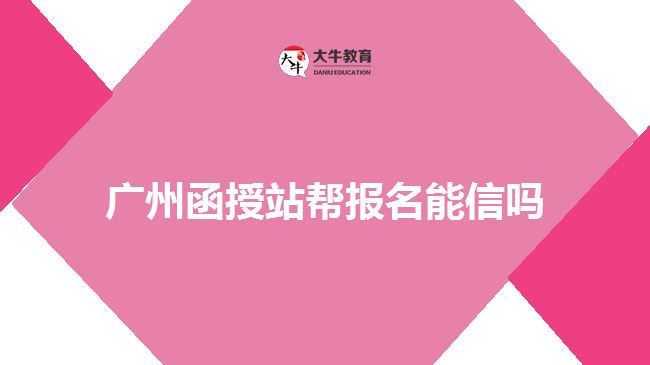 廣州函授站幫報(bào)名能信嗎