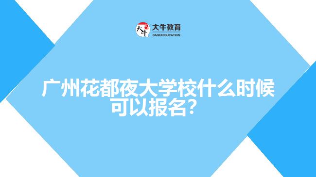 廣州花都夜大學校什么時候可以報名？