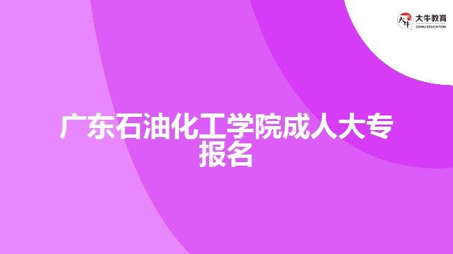 廣東石油化工學(xué)院成人大專報名