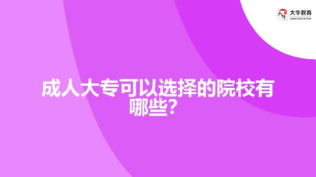 成人大?？梢赃x擇的院校有哪些？