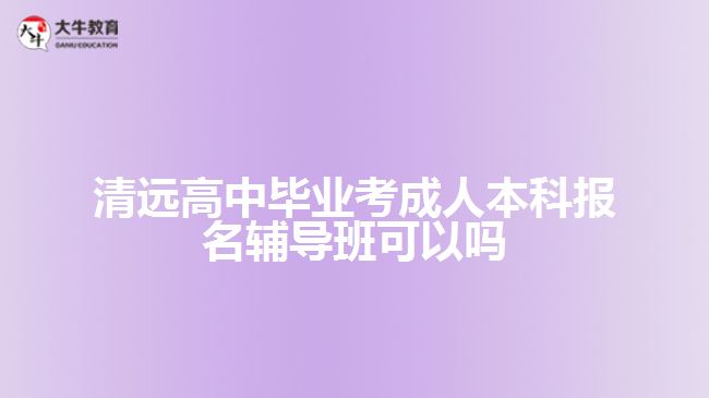 清遠(yuǎn)高中畢業(yè)考成人本科報(bào)名輔導(dǎo)班可以嗎