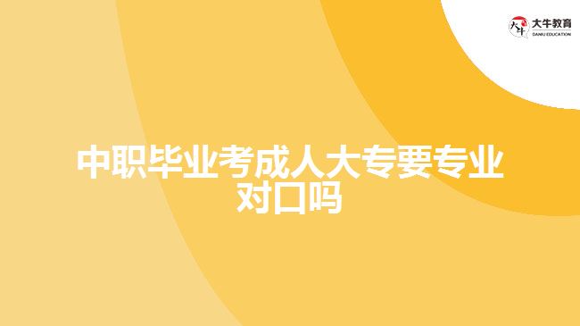 中職畢業(yè)考成人大專要專業(yè)對口嗎