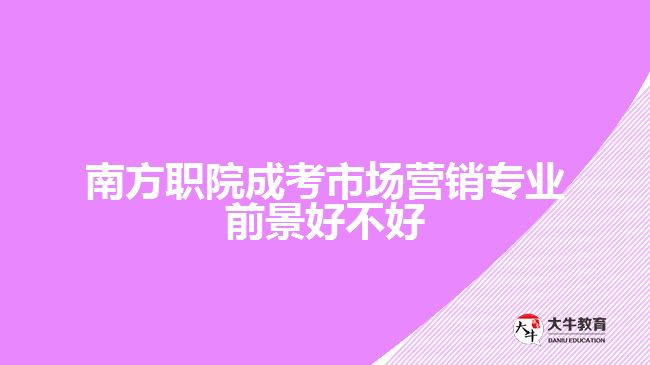 南方職院成考市場(chǎng)營(yíng)銷(xiāo)專(zhuān)業(yè)前景好不好