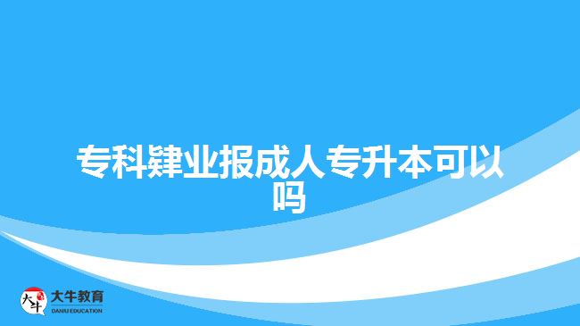 ?？埔迾I(yè)報(bào)成人專升本可以嗎