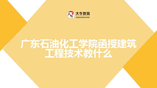 廣東石油化工學院函授建筑工程技術教什么