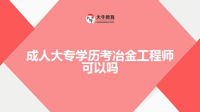 成人大專學(xué)歷考冶金工程師可以嗎