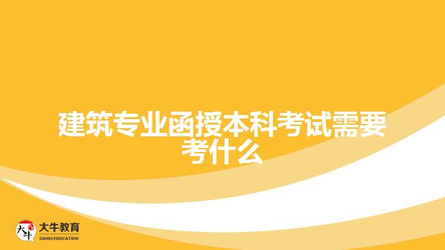 建筑專業(yè)函授本科考試需要考什么