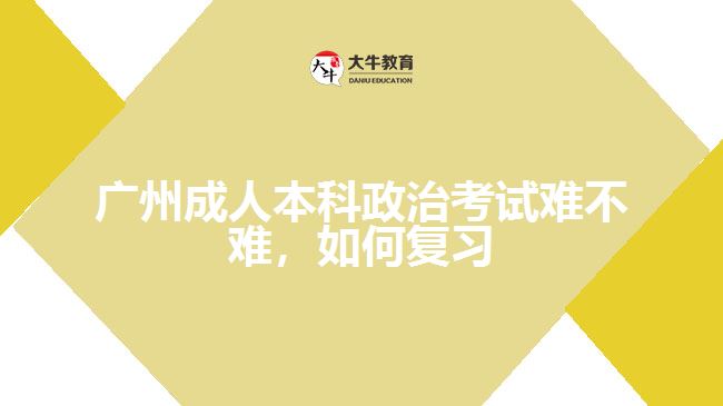 廣州成人本科政治考試難不難，如何復習