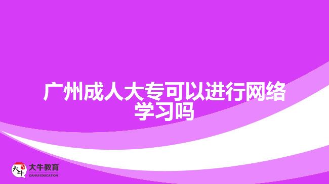 廣州成人大?？梢赃M(jìn)行網(wǎng)絡(luò)學(xué)習(xí)嗎