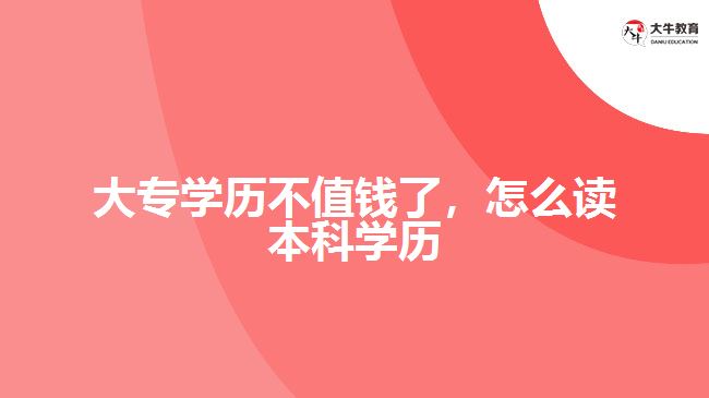 大專學(xué)歷不值錢了，怎么讀本科學(xué)歷