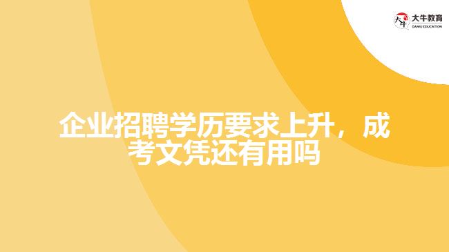 企業(yè)招聘學(xué)歷要求上升，成考文憑還有用嗎