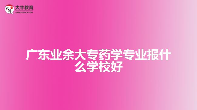 廣東業(yè)余大專藥學(xué)專業(yè)報什么學(xué)校好