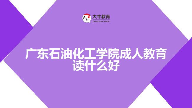 廣東石油化工學院成人教育讀什么好