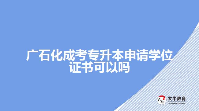 廣石化成考專升本申請(qǐng)學(xué)位證書可以嗎