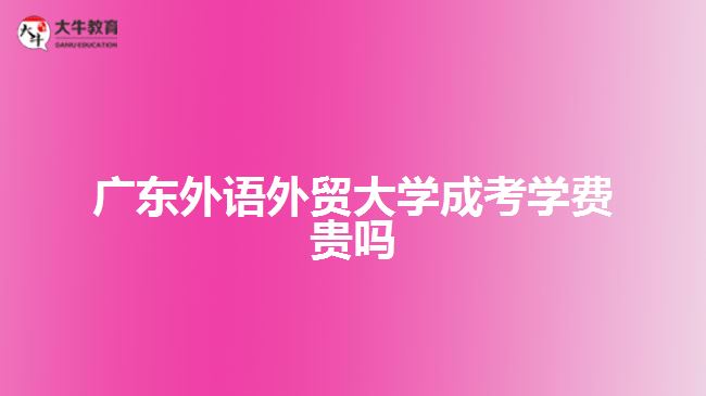 廣東外語外貿(mào)大學成考學費貴嗎