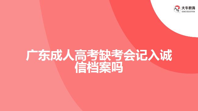 廣東成人高考缺考會(huì)記入誠信檔案嗎