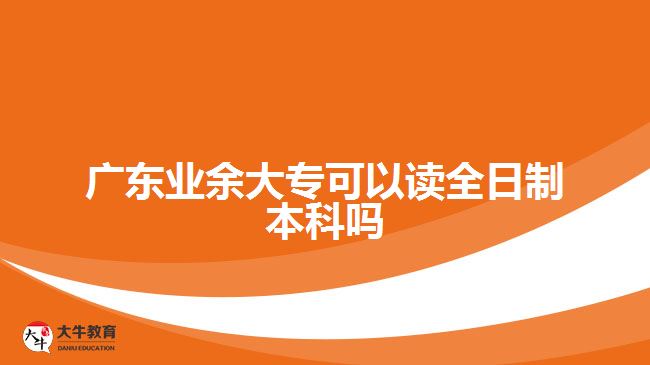 廣東業(yè)余大?？梢宰x全日制本科嗎