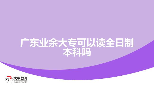 廣東業(yè)余大?？梢宰x全日制本科嗎