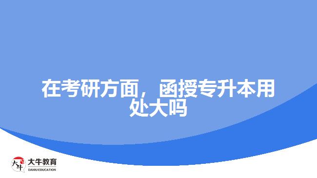 在考研方面，函授專升本用處大嗎