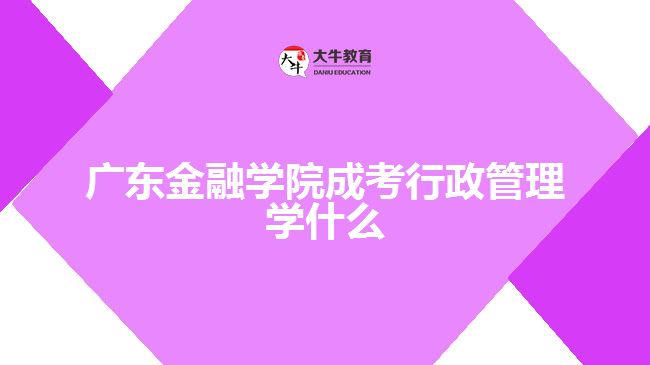 廣東金融學院成考行政管理學什么