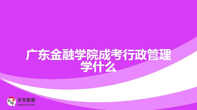 廣東金融學(xué)院成考行政管理學(xué)什么