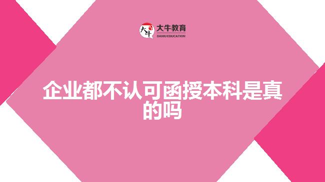 企業(yè)都不認(rèn)可函授本科是真的嗎