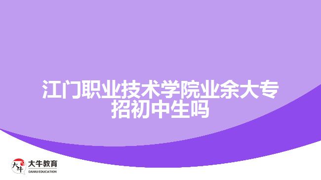 江門職業(yè)技術(shù)學(xué)院業(yè)余大專招初中生嗎