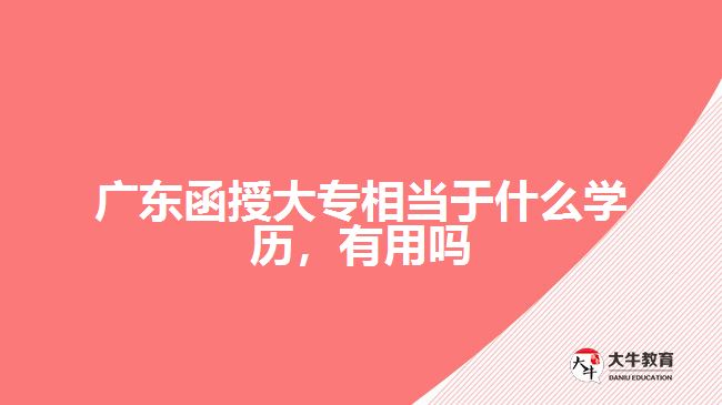 廣東函授大專相當于什么學(xué)歷，有用嗎