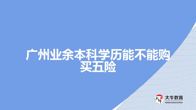 廣州業(yè)余本科學(xué)歷能不能購買五險(xiǎn)