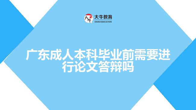 廣東成人本科畢業(yè)前需要進行論文答辯嗎