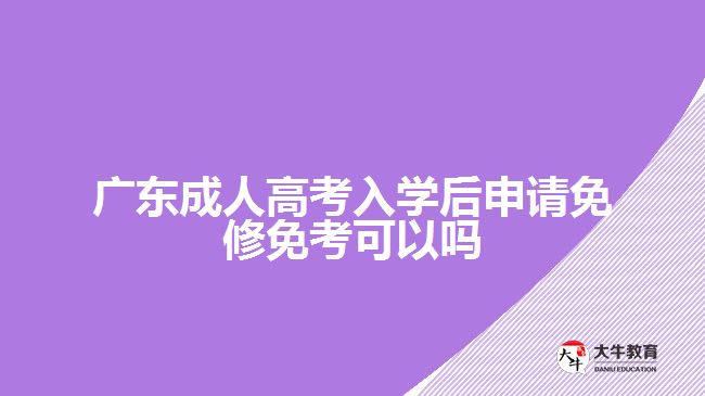 廣東成人高考入學(xué)后申請免修免考可以嗎