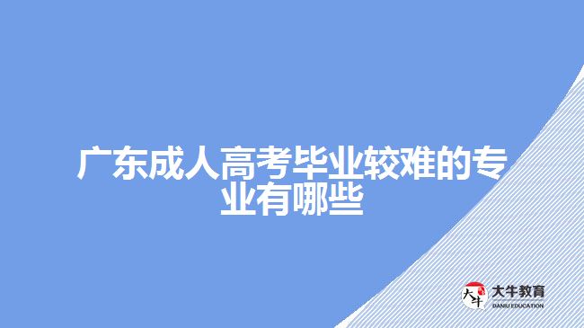 廣東成人高考畢業(yè)較難的專業(yè)有哪些