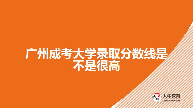 廣州成考大學(xué)錄取分?jǐn)?shù)線是不是很高