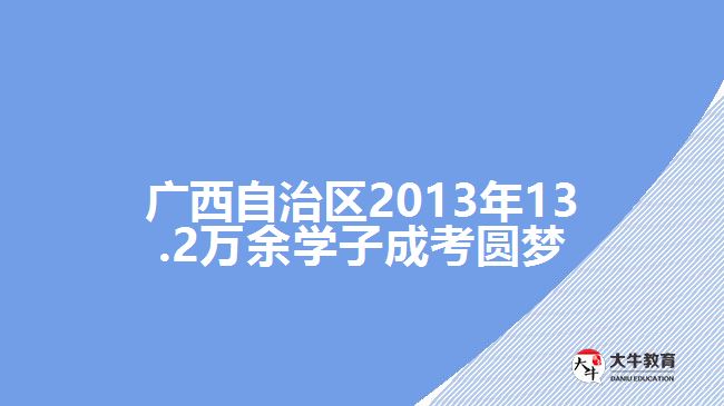 廣西自治區(qū)2013年13.2萬余學(xué)子成考圓夢(mèng)