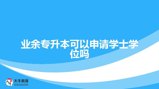 業(yè)余專升本可以申請學士學位嗎