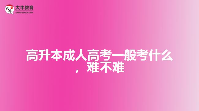 高升本成人高考一般考什么，難不難