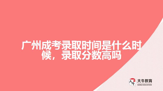 廣州成考錄取時(shí)間是什么時(shí)候，錄取分?jǐn)?shù)高嗎