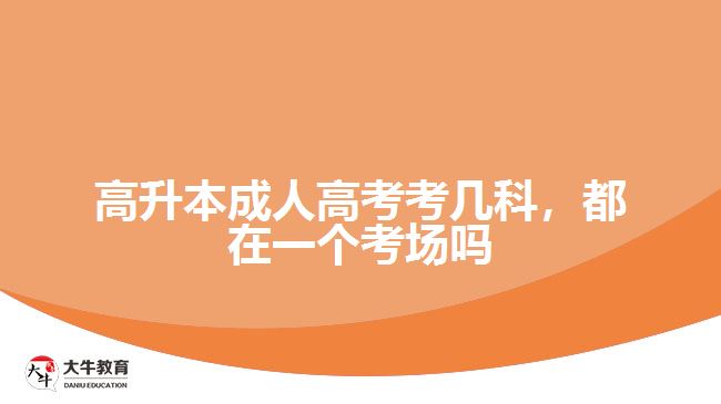 高升本成人高考考幾科，都在一個考場嗎