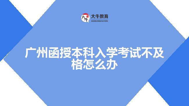 廣州函授本科入學(xué)考試不及格怎么辦