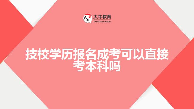 技校學(xué)歷報(bào)名成考可以直接考本科嗎