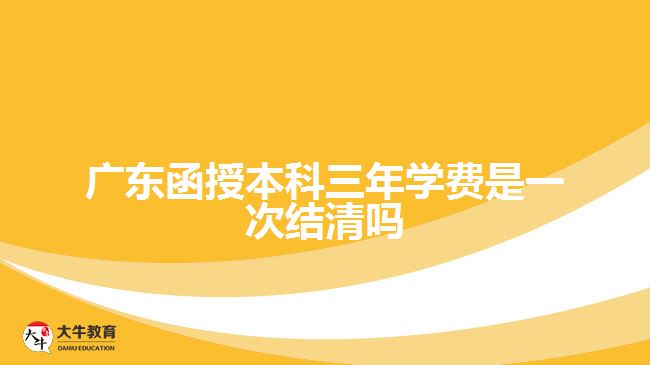 廣東函授本科三年學費是一次結(jié)清嗎