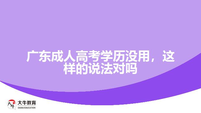 廣東成人高考學(xué)歷沒用，這樣的說法對(duì)嗎